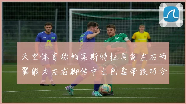 天空体育称帕莱斯特拉具备左右两翼能力左右脚传中出色盘带技巧令人赞叹
