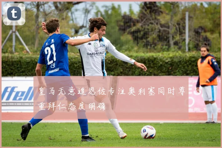 皇马无意追恩佐专注奥利塞同时尊重拜仁态度明确