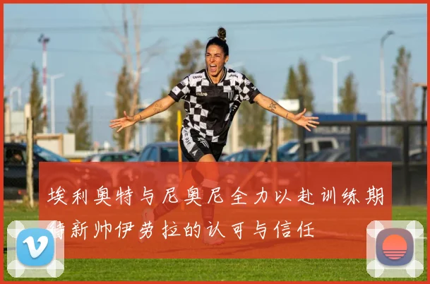 埃利奥特与尼奥尼全力以赴训练期待新帅伊劳拉的认可与信任