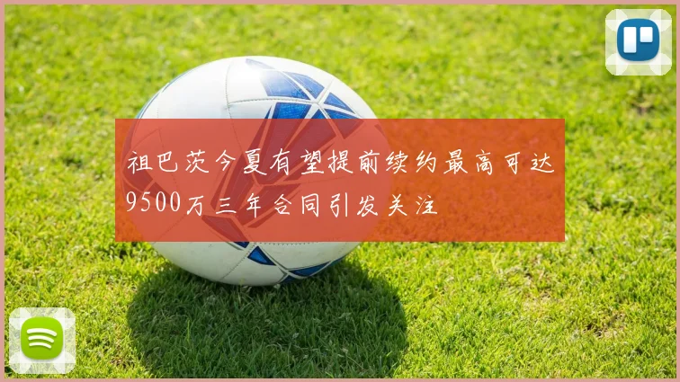 祖巴茨今夏有望提前续约最高可达9500万三年合同引发关注