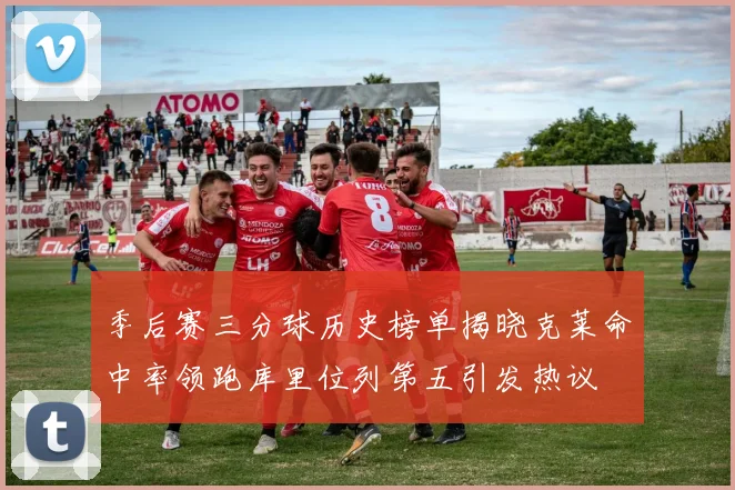 季后赛三分球历史榜单揭晓克莱命中率领跑库里位列第五引发热议