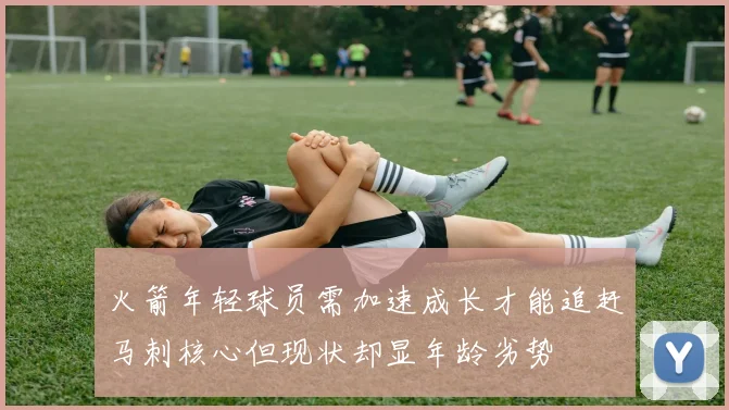 火箭年轻球员需加速成长才能追赶马刺核心但现状却显年龄劣势