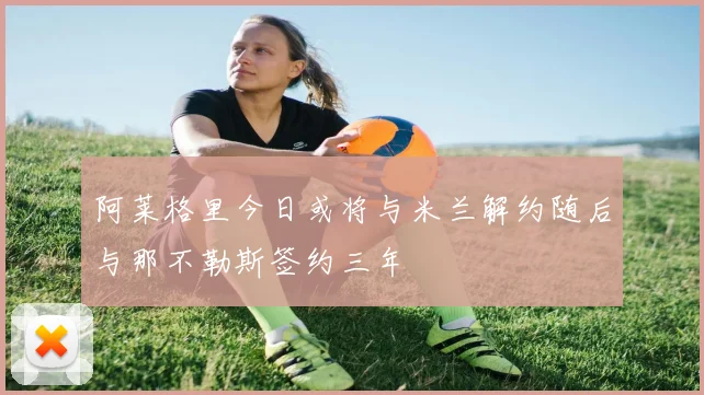 阿莱格里今日或将与米兰解约随后与那不勒斯签约三年