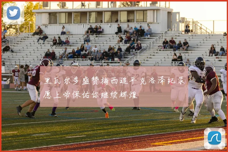 里瓦尔多盛赞梅西追平克洛泽纪录愿上帝保佑你继续辉煌