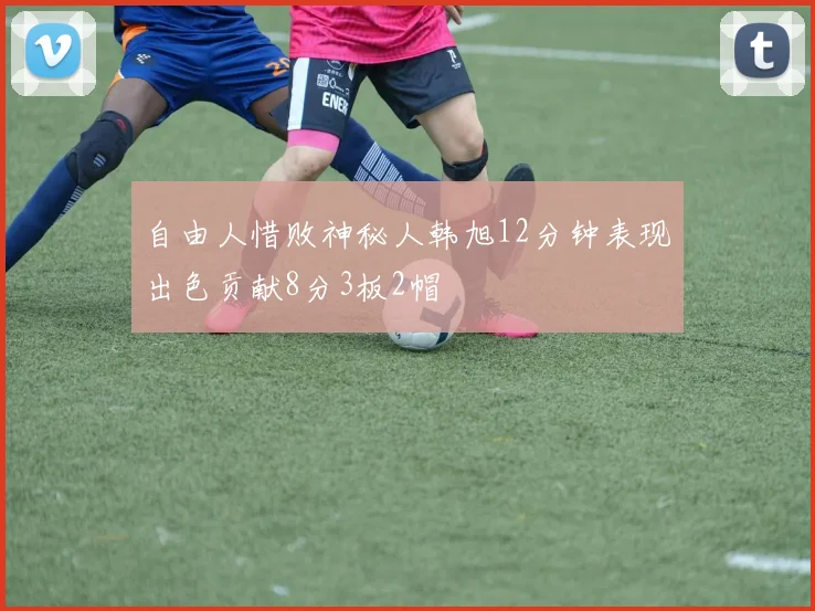 自由人惜败神秘人韩旭12分钟表现出色贡献8分3板2帽