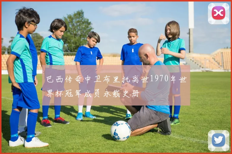 巴西传奇中卫布里托离世1970年世界杯冠军成员永载史册