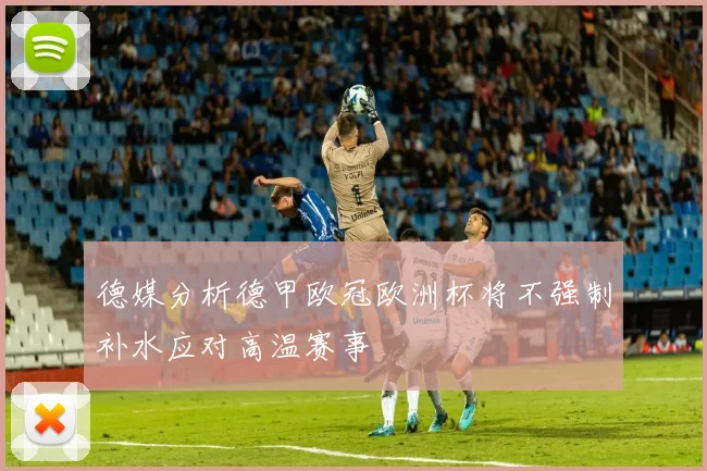 德媒分析德甲欧冠欧洲杯将不强制补水应对高温赛事